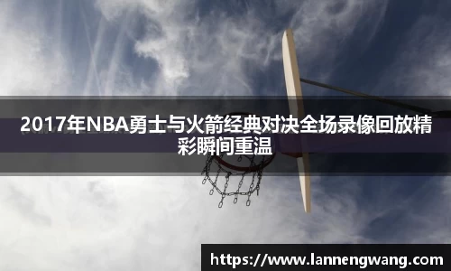 2017年NBA勇士与火箭经典对决全场录像回放精彩瞬间重温
