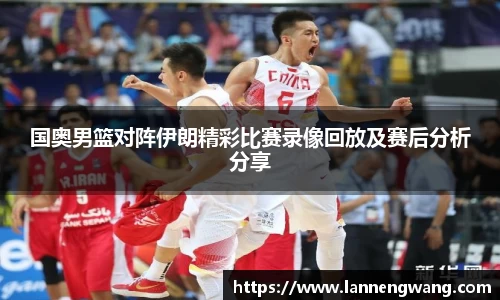 国奥男篮对阵伊朗精彩比赛录像回放及赛后分析分享