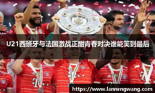U21西班牙与法国激战正酣青春对决谁能笑到最后