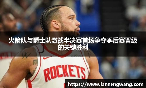 火箭队与爵士队激战半决赛首场争夺季后赛晋级的关键胜利