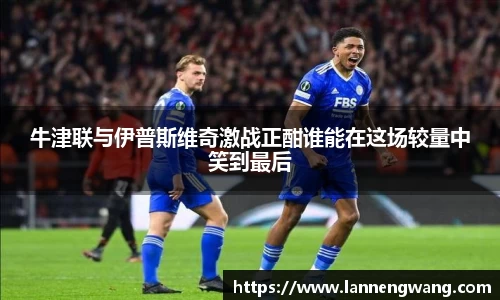 牛津联与伊普斯维奇激战正酣谁能在这场较量中笑到最后