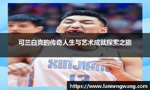 可兰白克的传奇人生与艺术成就探索之旅