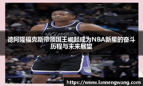 德阿隆福克斯带领国王崛起成为NBA新星的奋斗历程与未来展望