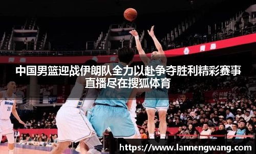 中国男篮迎战伊朗队全力以赴争夺胜利精彩赛事直播尽在搜狐体育