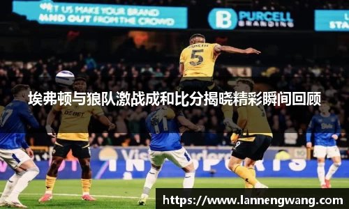 埃弗顿与狼队激战成和比分揭晓精彩瞬间回顾