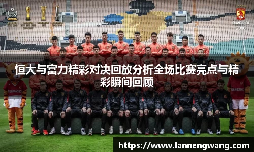 恒大与富力精彩对决回放分析全场比赛亮点与精彩瞬间回顾