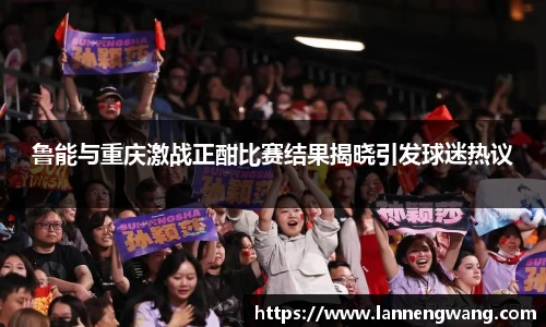 鲁能与重庆激战正酣比赛结果揭晓引发球迷热议