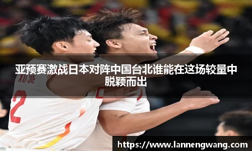 亚预赛激战日本对阵中国台北谁能在这场较量中脱颖而出