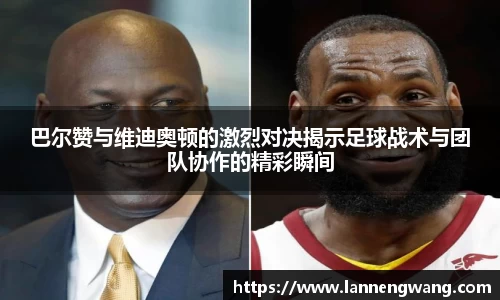 巴尔赞与维迪奥顿的激烈对决揭示足球战术与团队协作的精彩瞬间
