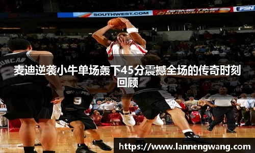 麦迪逆袭小牛单场轰下45分震撼全场的传奇时刻回顾