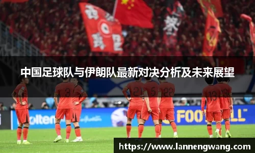 中国足球队与伊朗队最新对决分析及未来展望
