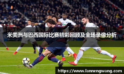 米美洲与巴西国际比赛精彩回顾及全场录像分析