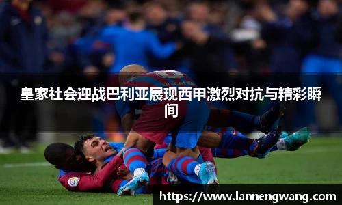 皇家社会迎战巴利亚展现西甲激烈对抗与精彩瞬间