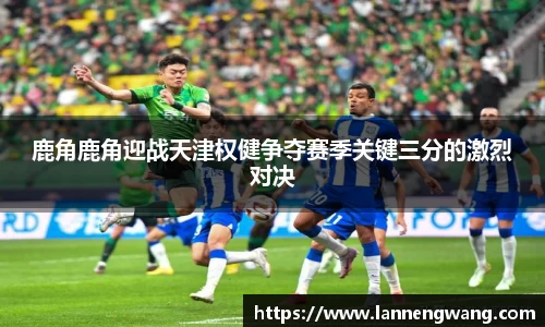 鹿角鹿角迎战天津权健争夺赛季关键三分的激烈对决